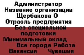 Администратор › Название организации ­ Щербакова О. › Отрасль предприятия ­ Без специальной подготовки › Минимальный оклад ­ 50 000 - Все города Работа » Вакансии   . Чувашия респ.,Алатырь г.